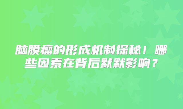 脑膜瘤的形成机制探秘！哪些因素在背后默默影响？