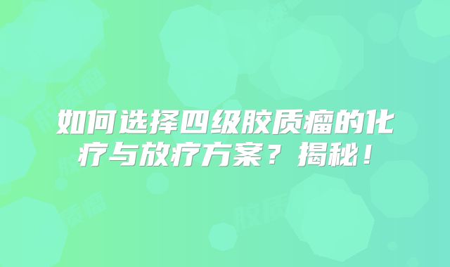 如何选择四级胶质瘤的化疗与放疗方案？揭秘！