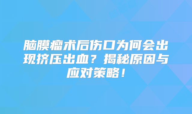 脑膜瘤术后伤口为何会出现挤压出血？揭秘原因与应对策略！