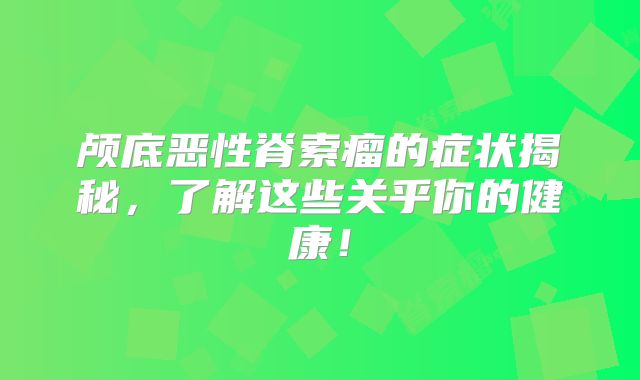颅底恶性脊索瘤的症状揭秘，了解这些关乎你的健康！