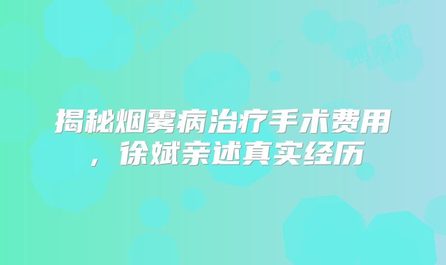 揭秘烟雾病治疗手术费用，徐斌亲述真实经历