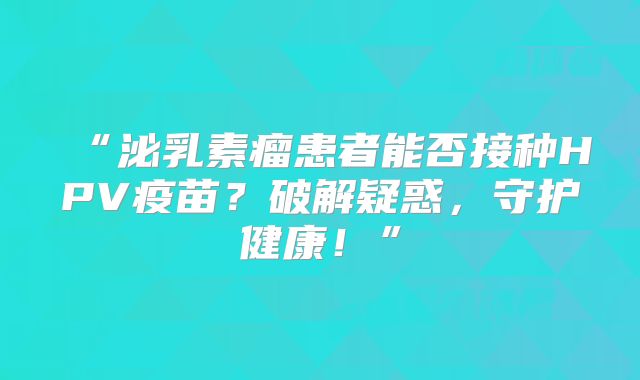 “泌乳素瘤患者能否接种HPV疫苗？破解疑惑，守护健康！”