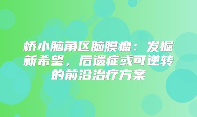 桥小脑角区脑膜瘤：发掘新希望，后遗症或可逆转的前沿治疗方案