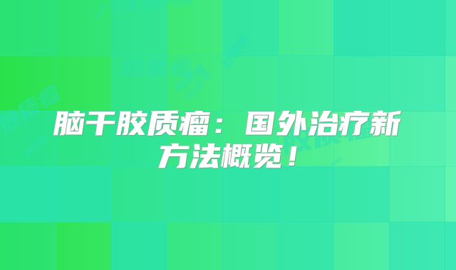 脑干胶质瘤：国外治疗新方法概览！