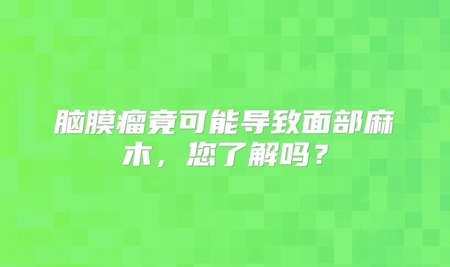 脑膜瘤竟可能导致面部麻木，您了解吗？