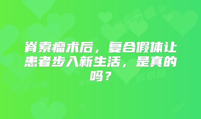 脊索瘤术后，复合假体让患者步入新生活，是真的吗？