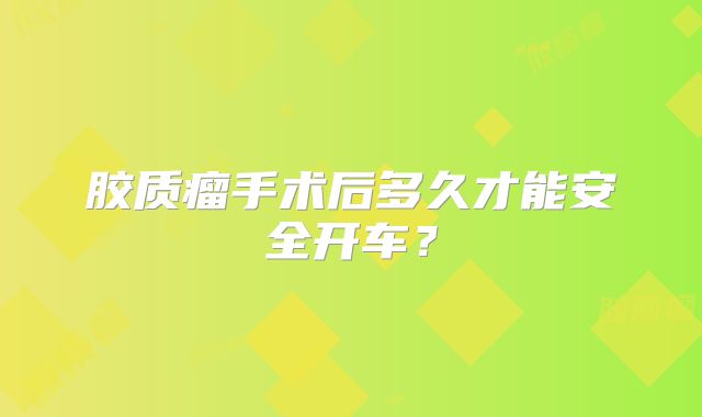 胶质瘤手术后多久才能安全开车？