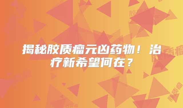 揭秘胶质瘤元凶药物！治疗新希望何在？