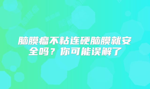 脑膜瘤不粘连硬脑膜就安全吗？你可能误解了