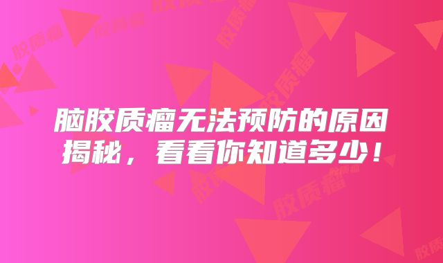 脑胶质瘤无法预防的原因揭秘，看看你知道多少！
