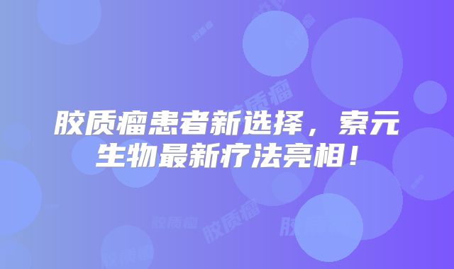 胶质瘤患者新选择，索元生物最新疗法亮相！