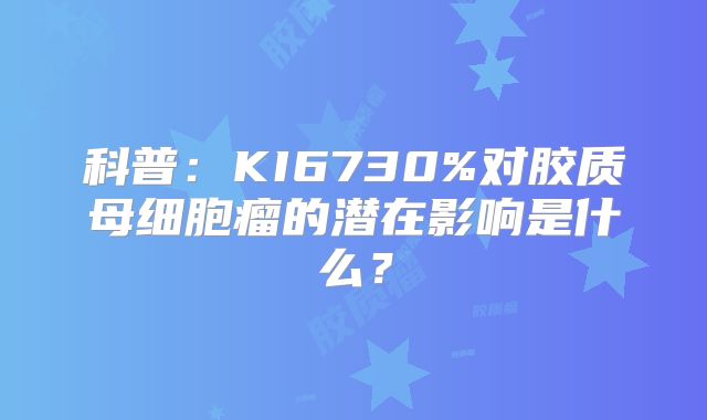 科普：KI6730%对胶质母细胞瘤的潜在影响是什么？