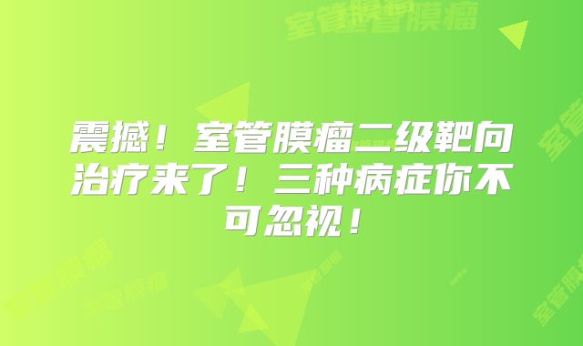 震撼！室管膜瘤二级靶向治疗来了！三种病症你不可忽视！