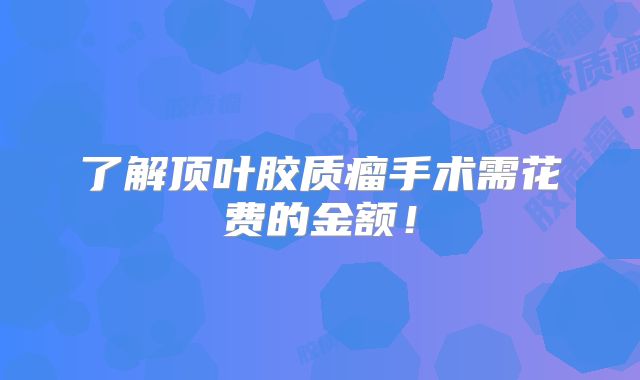 了解顶叶胶质瘤手术需花费的金额！