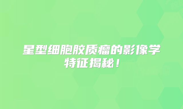 星型细胞胶质瘤的影像学特征揭秘！