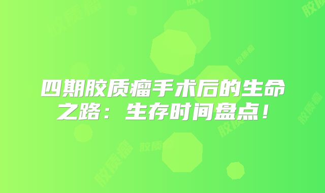 四期胶质瘤手术后的生命之路：生存时间盘点！