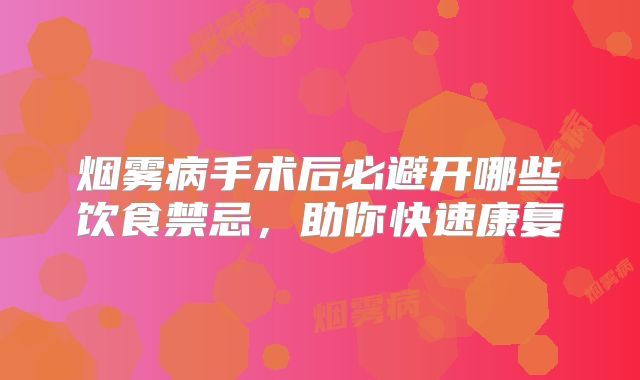 烟雾病手术后必避开哪些饮食禁忌，助你快速康复