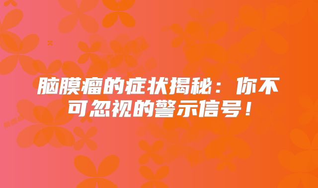 脑膜瘤的症状揭秘：你不可忽视的警示信号！