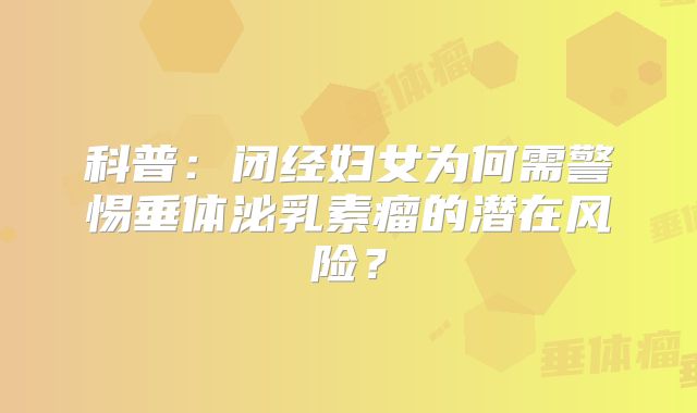 科普：闭经妇女为何需警惕垂体泌乳素瘤的潜在风险？