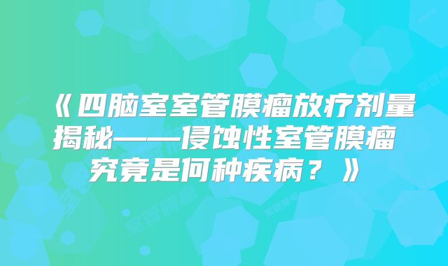 《四脑室室管膜瘤放疗剂量揭秘——侵蚀性室管膜瘤究竟是何种疾病？》