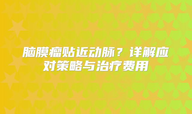 脑膜瘤贴近动脉？详解应对策略与治疗费用