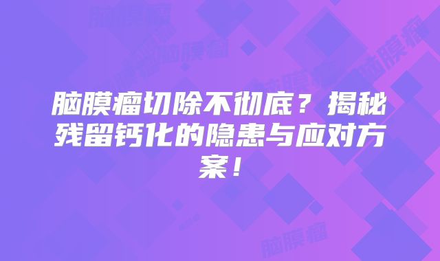 脑膜瘤切除不彻底？揭秘残留钙化的隐患与应对方案！