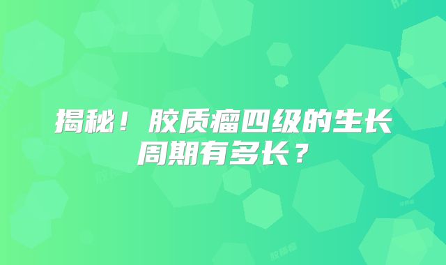 揭秘！胶质瘤四级的生长周期有多长？
