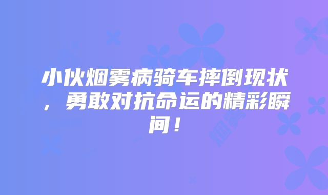 小伙烟雾病骑车摔倒现状，勇敢对抗命运的精彩瞬间！