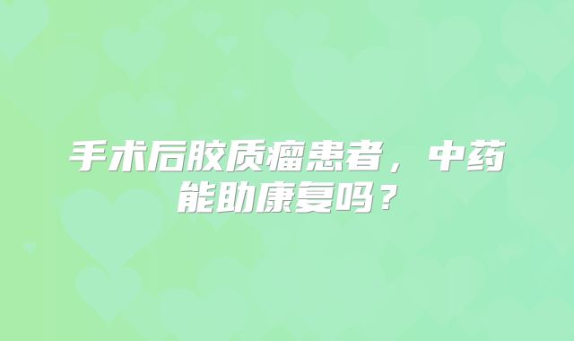 手术后胶质瘤患者，中药能助康复吗？