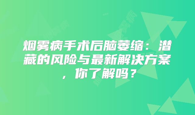 烟雾病手术后脑萎缩：潜藏的风险与最新解决方案，你了解吗？
