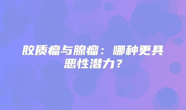 胶质瘤与腺瘤：哪种更具恶性潜力？