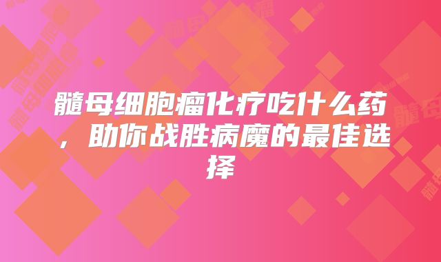 髓母细胞瘤化疗吃什么药，助你战胜病魔的最佳选择