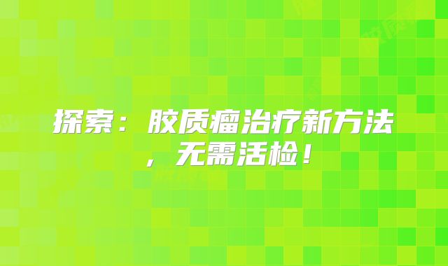 探索：胶质瘤治疗新方法，无需活检！