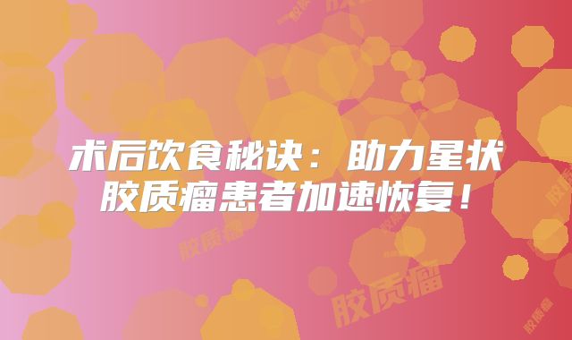 术后饮食秘诀：助力星状胶质瘤患者加速恢复！