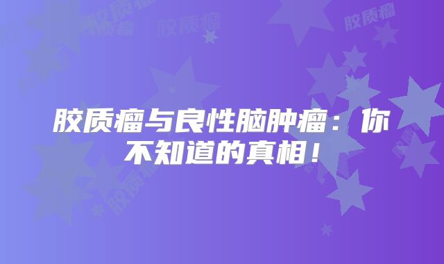 胶质瘤与良性脑肿瘤：你不知道的真相！