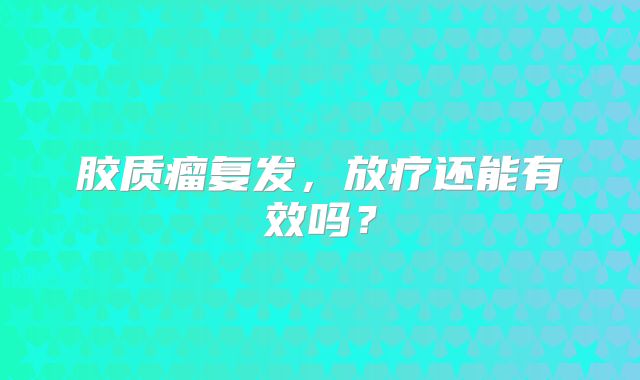 胶质瘤复发，放疗还能有效吗？