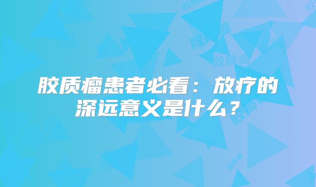胶质瘤患者必看：放疗的深远意义是什么？
