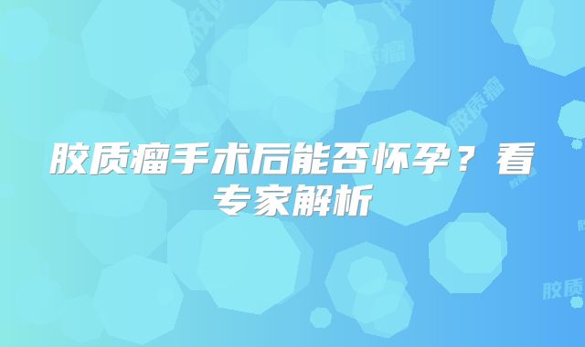 胶质瘤手术后能否怀孕？看专家解析