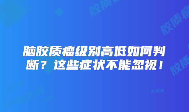 脑胶质瘤级别高低如何判断？这些症状不能忽视！