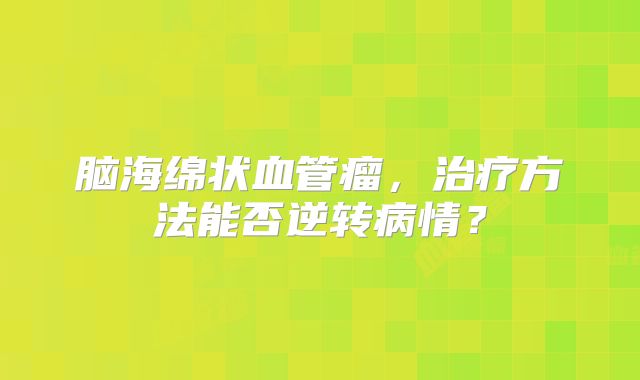 脑海绵状血管瘤，治疗方法能否逆转病情？