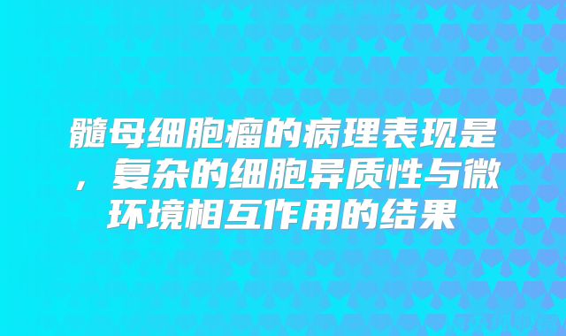 髓母细胞瘤的病理表现是，复杂的细胞异质性与微环境相互作用的结果