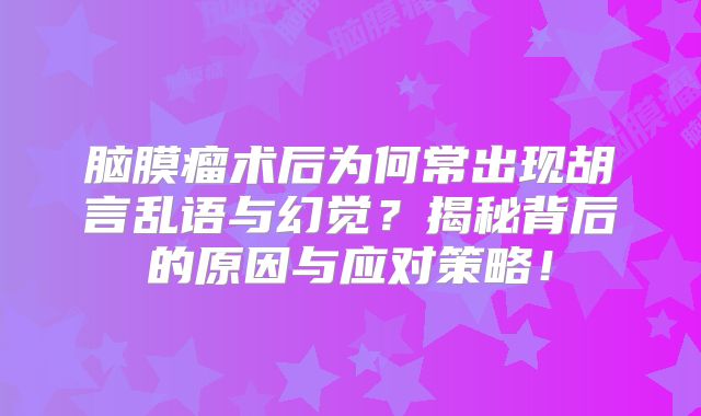 脑膜瘤术后为何常出现胡言乱语与幻觉？揭秘背后的原因与应对策略！
