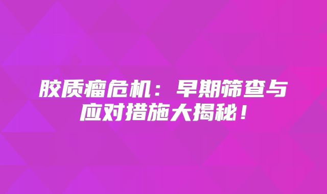 胶质瘤危机：早期筛查与应对措施大揭秘！