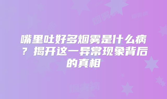 嘴里吐好多烟雾是什么病？揭开这一异常现象背后的真相