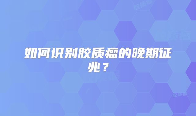 如何识别胶质瘤的晚期征兆？