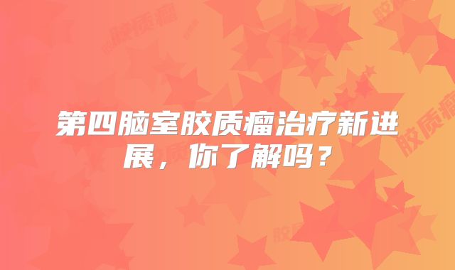 第四脑室胶质瘤治疗新进展，你了解吗？