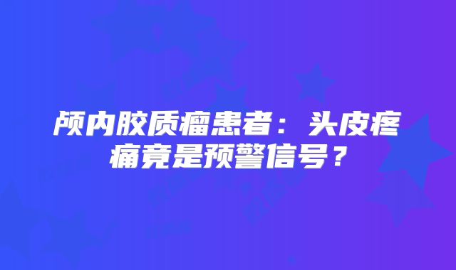 颅内胶质瘤患者：头皮疼痛竟是预警信号？