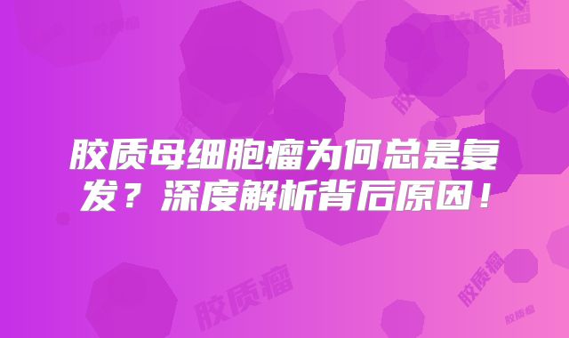 胶质母细胞瘤为何总是复发？深度解析背后原因！