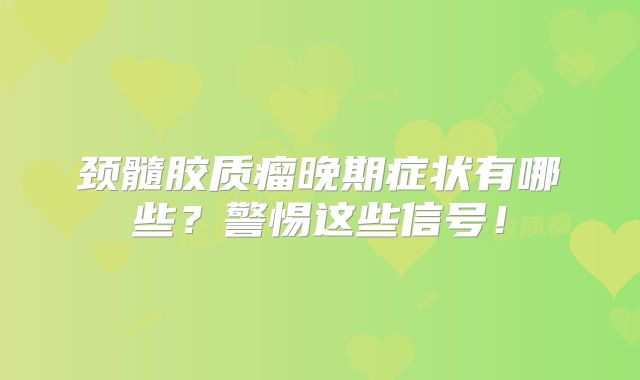 颈髓胶质瘤晚期症状有哪些？警惕这些信号！
