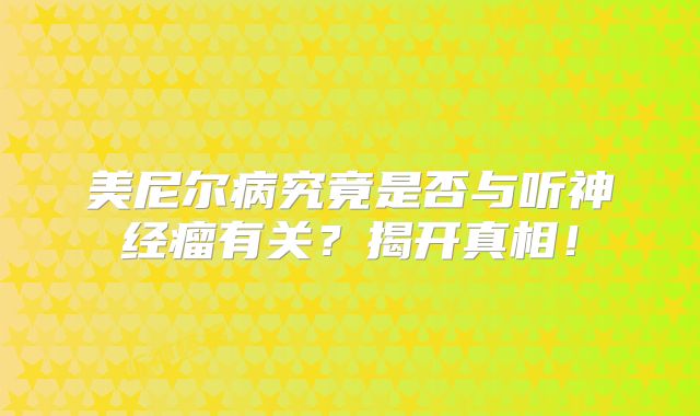 美尼尔病究竟是否与听神经瘤有关？揭开真相！